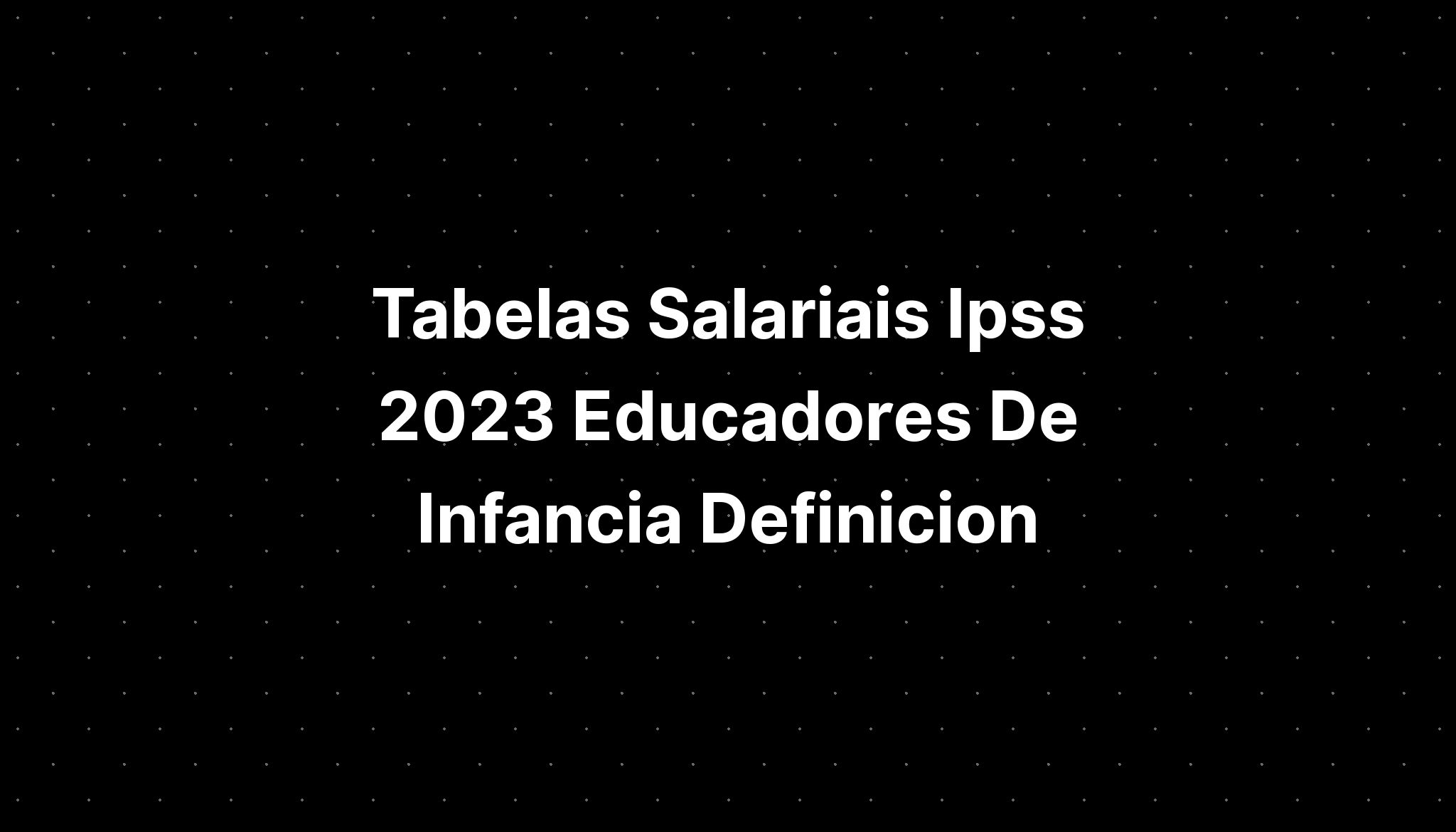 Tabelas Salariais Ipss 2023 Educadores De Infancia Definicion Imagesee 1231